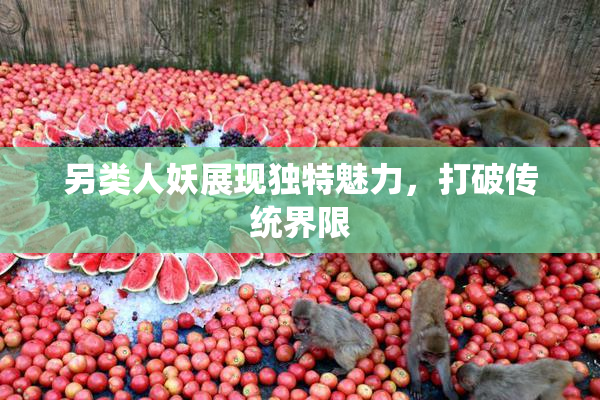 另类人妖展现独特魅力，打破传统界限
