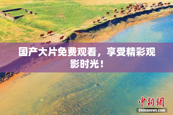 国产大片免费观看，享受精彩观影时光！
