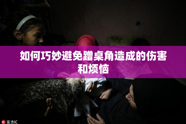 如何巧妙避免蹭桌角造成的伤害和烦恼