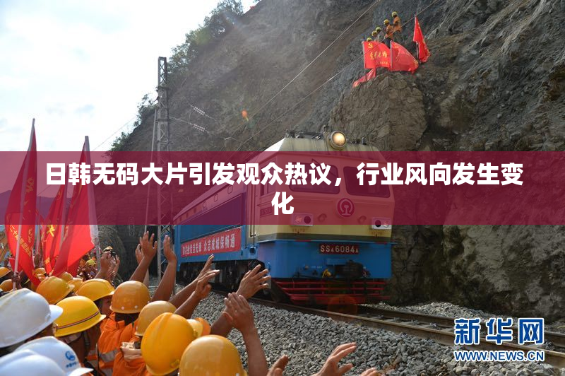 日韩无码大片引发观众热议，行业风向发生变化