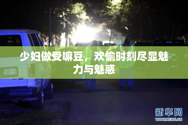 少妇做受嘛豆，欢愉时刻尽显魅力与魅惑