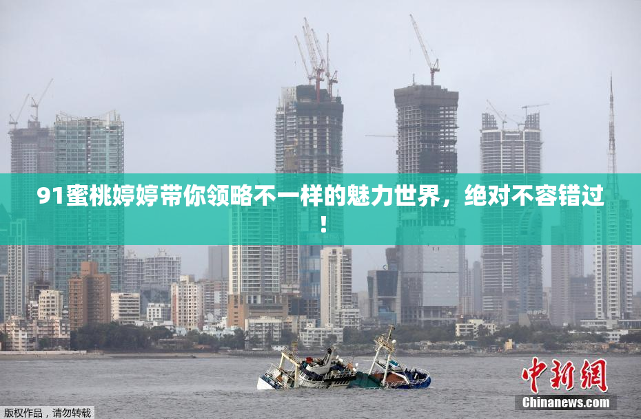 91蜜桃婷婷带你领略不一样的魅力世界，绝对不容错过！