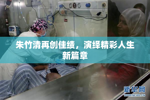 朱竹清再创佳绩，演绎精彩人生新篇章