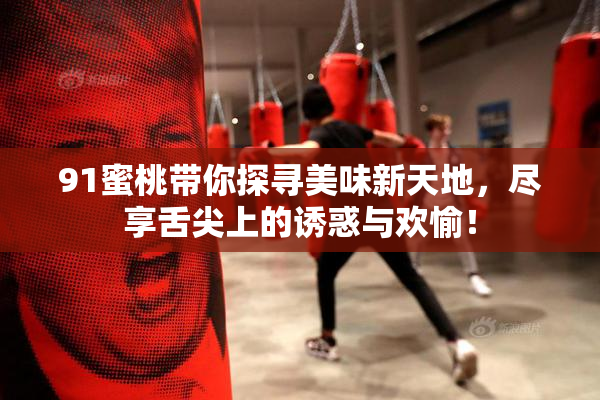 91蜜桃带你探寻美味新天地，尽享舌尖上的诱惑与欢愉！