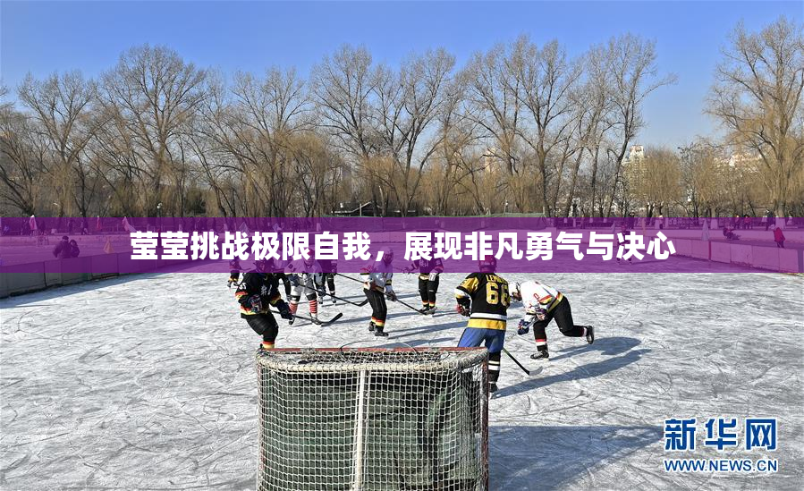 莹莹挑战极限自我，展现非凡勇气与决心