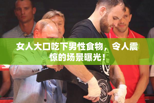 女人大口吃下男性食物，令人震惊的场景曝光！
