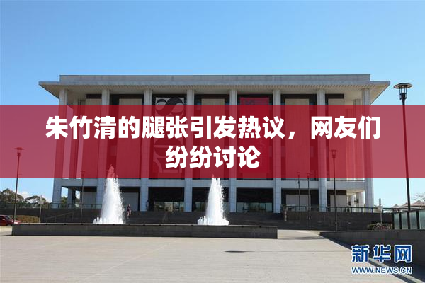 朱竹清的腿张引发热议，网友们纷纷讨论