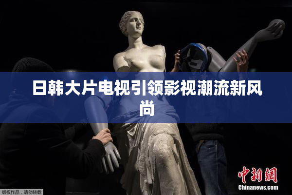 日韩大片电视引领影视潮流新风尚