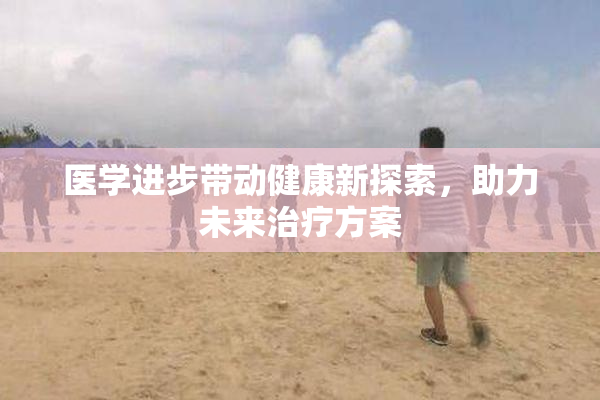 医学进步带动健康新探索，助力未来治疗方案
