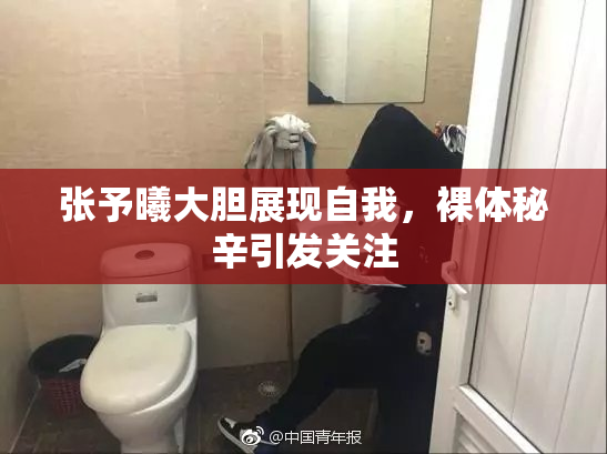 张予曦大胆展现自我，裸体秘辛引发关注