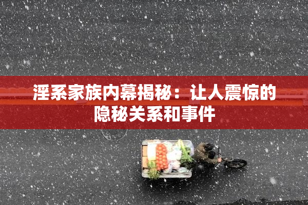 淫系家族内幕揭秘：让人震惊的隐秘关系和事件