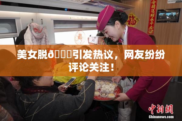 美女脱👙引发热议，网友纷纷评论关注！