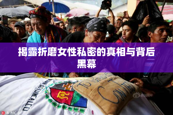 揭露折磨女性私密的真相与背后黑幕
