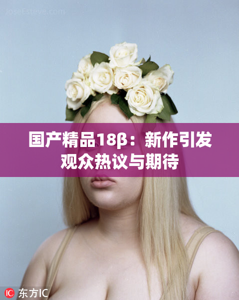 国产精品18β：新作引发观众热议与期待