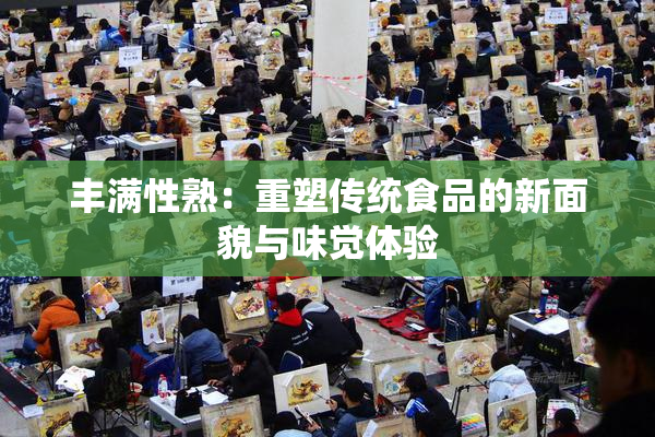 丰满性熟：重塑传统食品的新面貌与味觉体验