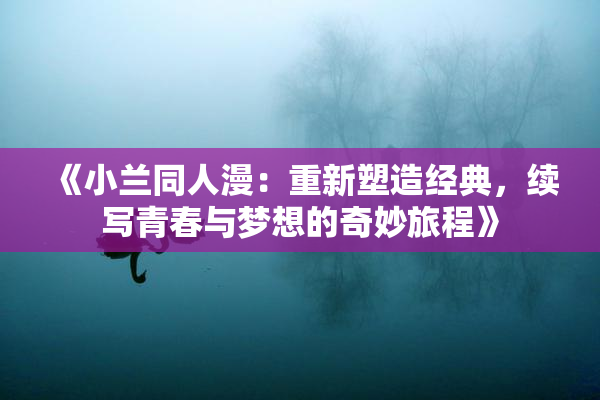 《小兰同人漫：重新塑造经典，续写青春与梦想的奇妙旅程》