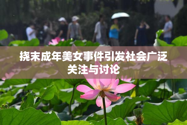 挠末成年美女事件引发社会广泛关注与讨论