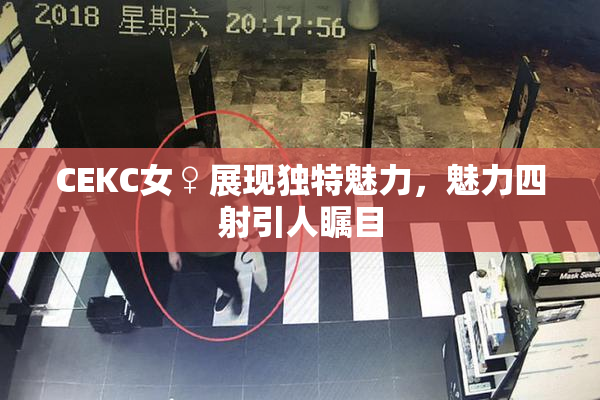 CEKC女♀展现独特魅力，魅力四射引人瞩目