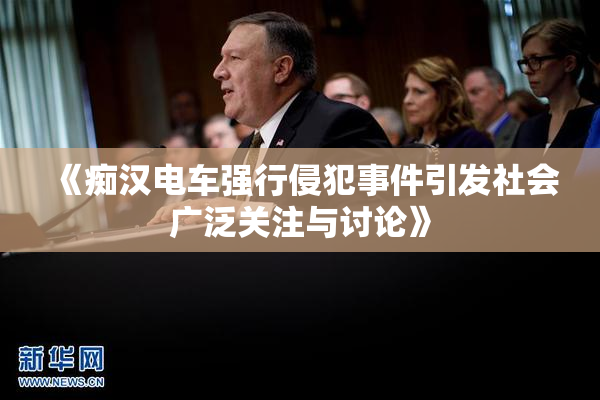 《痴汉电车强行侵犯事件引发社会广泛关注与讨论》