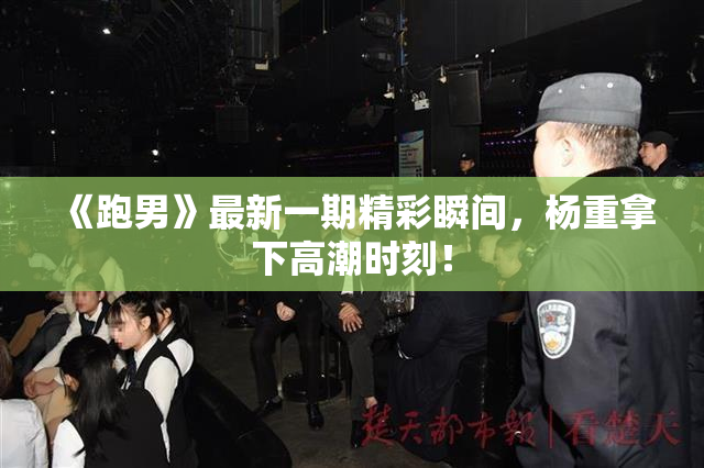 《跑男》最新一期精彩瞬间，杨重拿下高潮时刻！