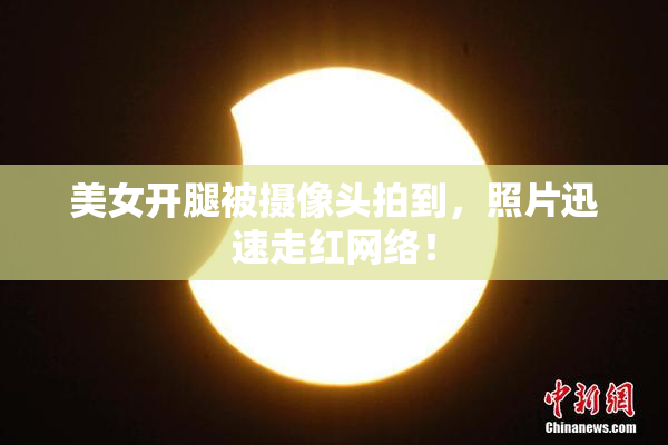 美女开腿被摄像头拍到，照片迅速走红网络！