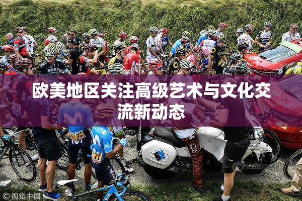 欧美地区关注高级艺术与文化交流新动态