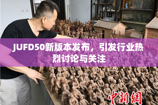 JUFD50新版本发布，引发行业热烈讨论与关注