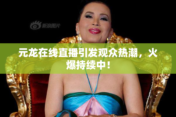 元龙在线直播引发观众热潮，火爆持续中！