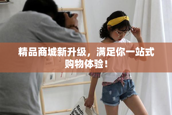 精品商城新升级，满足你一站式购物体验！