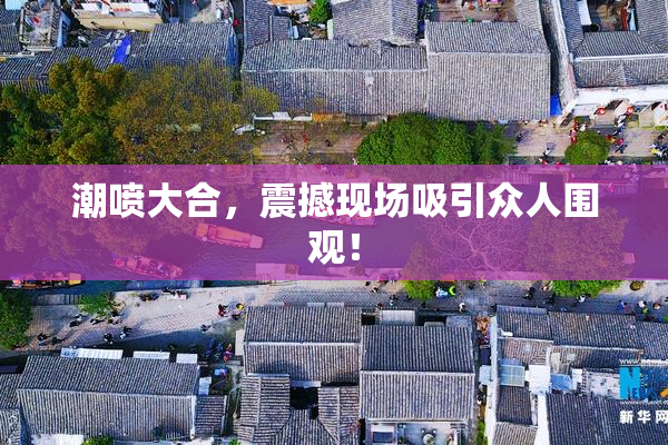潮喷大合，震撼现场吸引众人围观！