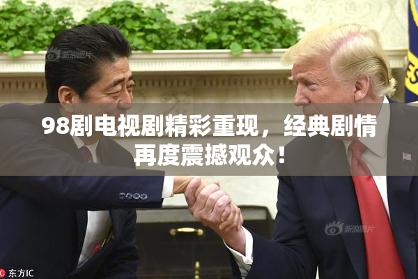 98剧电视剧精彩重现，经典剧情再度震撼观众！