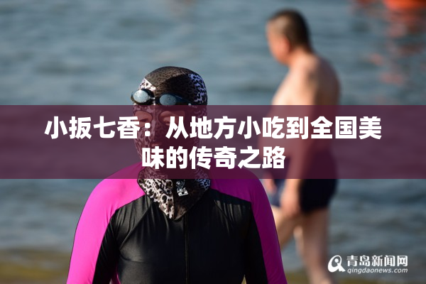 小扳七香：从地方小吃到全国美味的传奇之路