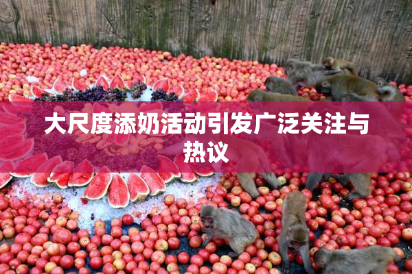 大尺度添奶活动引发广泛关注与热议