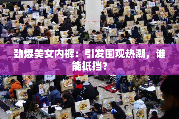 劲爆美女内裤：引发围观热潮，谁能抵挡？