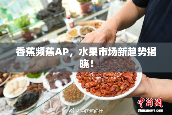 香蕉频蕉AP，水果市场新趋势揭晓！