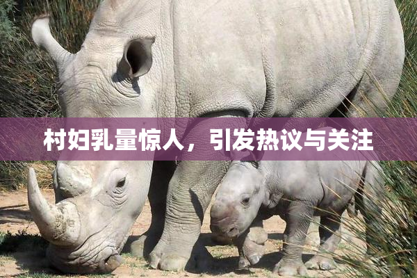 村妇乳量惊人，引发热议与关注