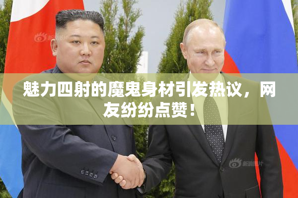 魅力四射的魔鬼身材引发热议，网友纷纷点赞！