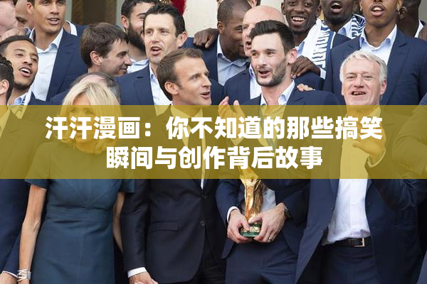 汗汗漫画：你不知道的那些搞笑瞬间与创作背后故事