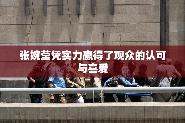 张婉莹凭实力赢得了观众的认可与喜爱