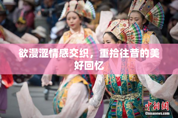 欲漫涩情感交织，重拾往昔的美好回忆