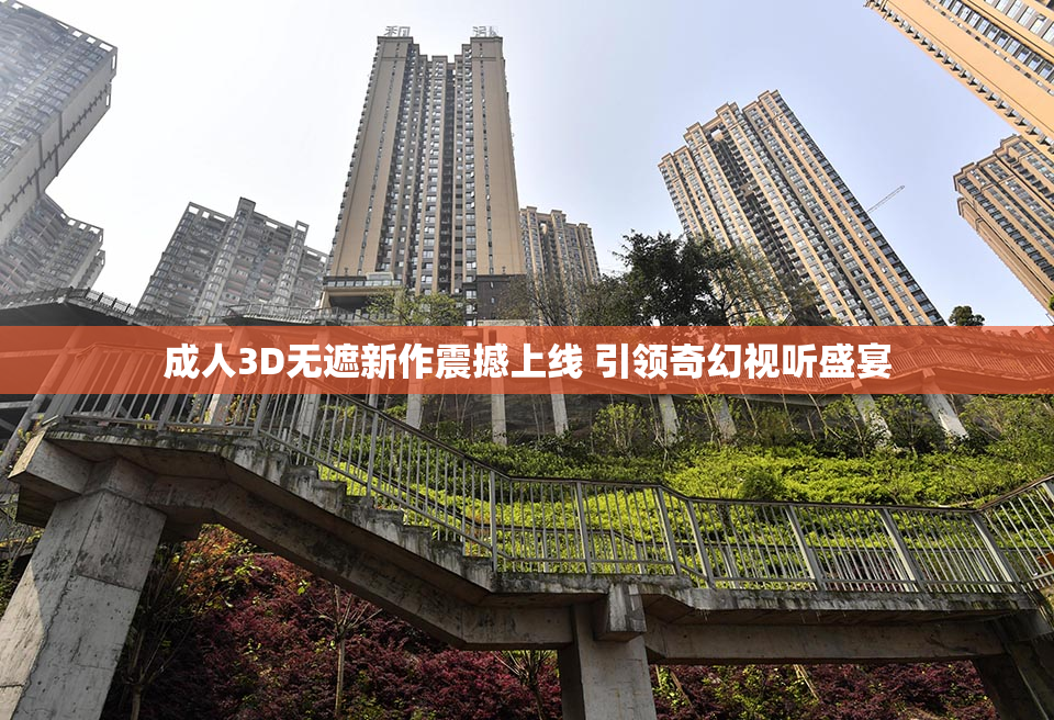 成人3D无遮新作震撼上线 引领奇幻视听盛宴