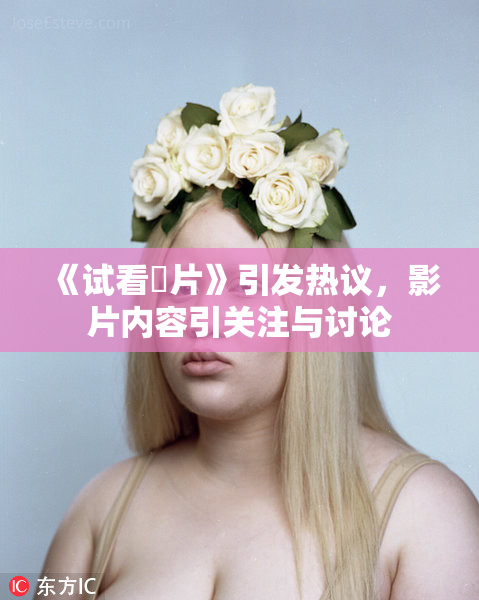 《试看婬片》引发热议，影片内容引关注与讨论