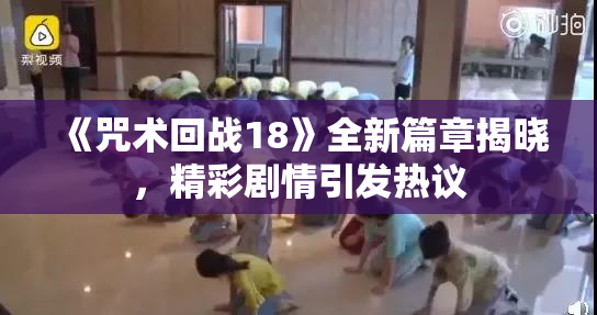 《咒术回战18》全新篇章揭晓，精彩剧情引发热议