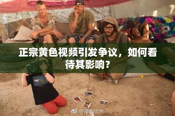 正宗黄色视频引发争议，如何看待其影响？