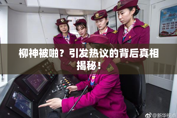 柳神被啪？引发热议的背后真相揭秘！