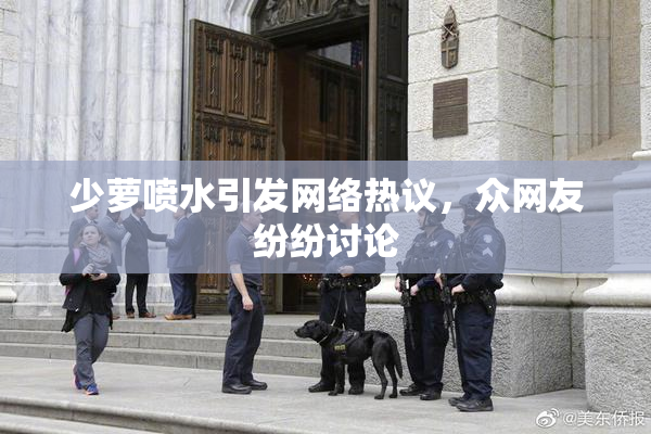 少萝喷水引发网络热议，众网友纷纷讨论