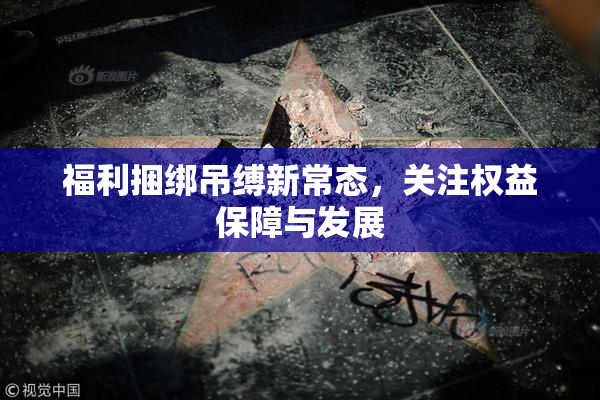 福利捆绑吊缚新常态，关注权益保障与发展