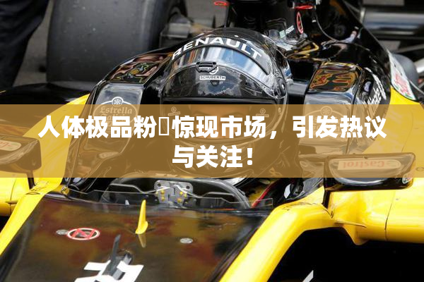 人体极品粉鮑惊现市场，引发热议与关注！