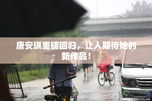 唐安琪重磅回归，让人期待她的新作品！