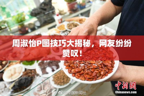 周淑怡P图技巧大揭秘，网友纷纷赞叹！